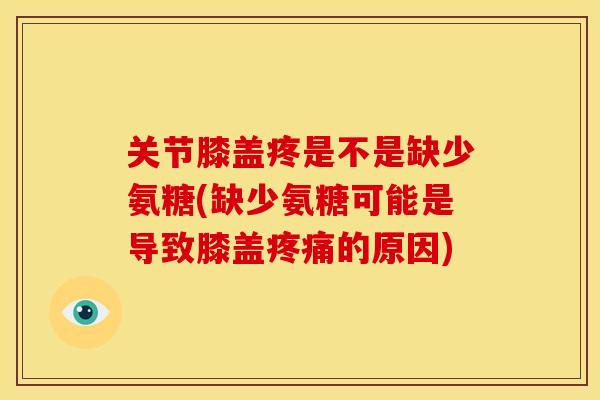 关节膝盖疼是不是缺少氨糖(缺少氨糖可能是导致膝盖的原因)
