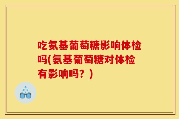 吃氨基葡萄糖影响体检吗(氨基葡萄糖对体检有影响吗?) 吃氨基葡萄糖影响体检吗(氨基葡萄糖对体检有影响吗?)