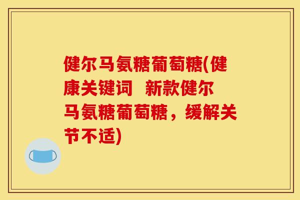 健尔马氨糖葡萄糖(健康关键词  新款健尔马氨糖葡萄糖，缓解关节不适)