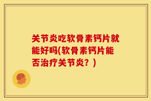 吃软骨素钙片就能好吗(软骨素钙片能否？)
