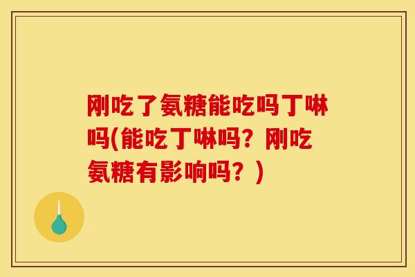 刚吃了氨糖能吃吗丁啉吗(能吃丁啉吗？刚吃氨糖有影响吗？)