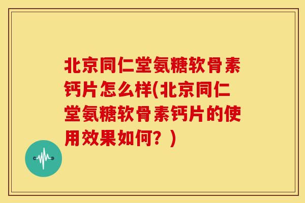 北京同仁堂氨糖软骨素钙片怎么样(北京同仁堂氨糖软骨素钙片的使用效果如何？)