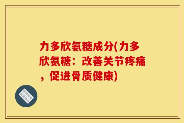 力多欣氨糖成分(力多欣氨糖:改善关节,促进骨质健康) 力多欣氨糖成分(力多欣氨糖:改善关节,促进骨质健康)