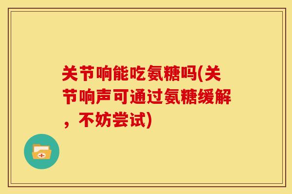 关节响能吃氨糖吗(关节响声可通过氨糖缓解,不妨尝试) 关节响能吃氨糖吗(关节响声可通过氨糖缓解,不妨尝试)