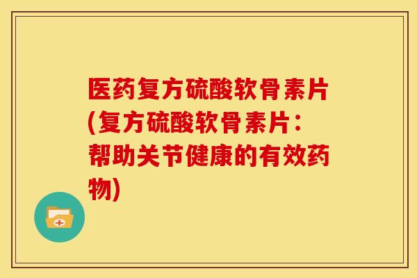 医药复方硫酸软骨素片(复方硫酸软骨素片:帮助关节健康的有效) 医药复方硫酸软骨素片(复方硫酸软骨素片:帮助关节健康的有效)