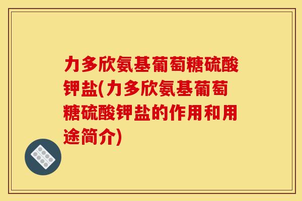 力多欣氨基葡萄糖硫酸钾盐(力多欣氨基葡萄糖硫酸钾盐的作用和用途简介) 力多欣氨基葡萄糖硫酸钾盐(力多欣氨基葡萄糖硫酸钾盐的作用和用途简介)