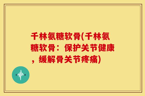 千林氨糖软骨(千林氨糖软骨：保护关节健康，缓解骨关节)