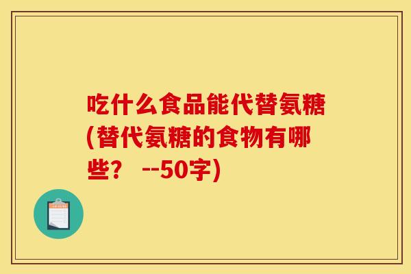 吃什么食品能代替氨糖(替代氨糖的食物有哪些？ --50字)