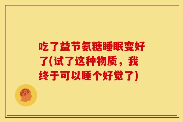 吃了益节氨糖变好了(试了这种物质,我终于可以睡个好觉了) 吃了益节氨糖变好了(试了这种物质,我终于可以睡个好觉了)