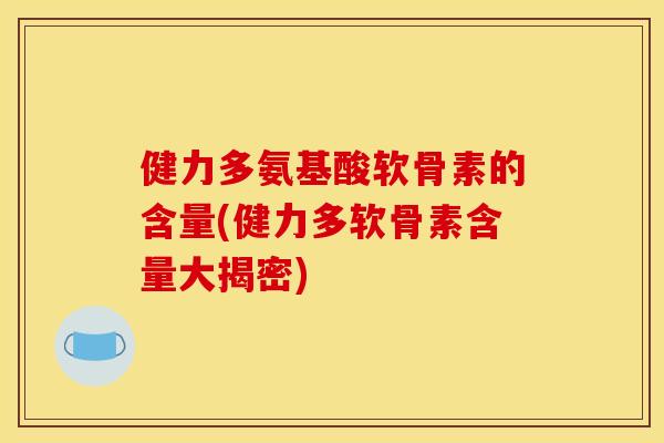 健力多氨基酸软骨素的含量(健力多软骨素含量大揭密) 健力多氨基酸软骨素的含量(健力多软骨素含量大揭密)