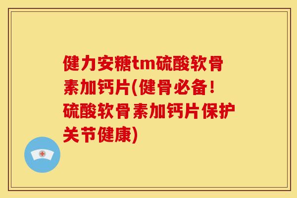 健力安糖tm硫酸软骨素加钙片(健骨必备!硫酸软骨素加钙片保护关节健康) 健力安糖tm硫酸软骨素加钙片(健骨必备!硫酸软骨素加钙片保护关节健康)