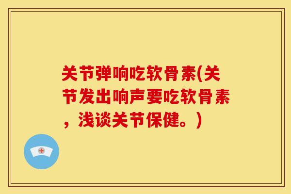 关节弹响吃软骨素(关节发出响声要吃软骨素,浅谈关节保健。) 关节弹响吃软骨素(关节发出响声要吃软骨素,浅谈关节保健。)
