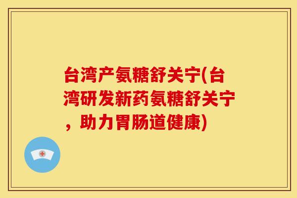 台湾产氨糖舒关宁(台湾研发新药氨糖舒关宁，助力道健康)