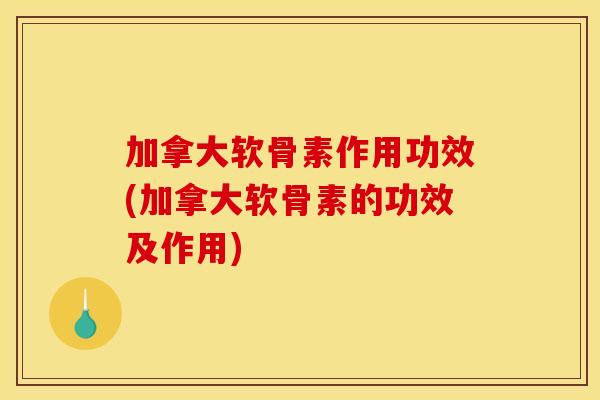 加拿大软骨素作用功效(加拿大软骨素的功效及作用)