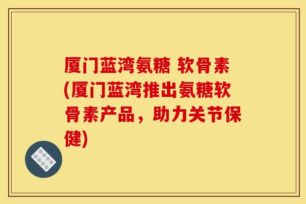 厦门蓝湾氨糖 软骨素(厦门蓝湾推出氨糖软骨素产品，助力关节保健)