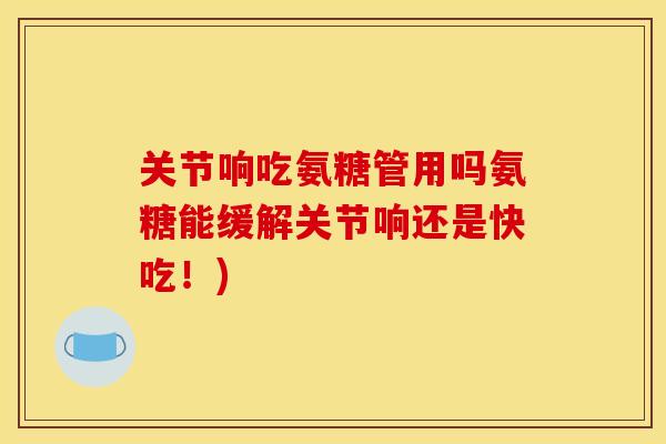 关节响吃氨糖管用吗氨糖能缓解关节响还是快吃！)