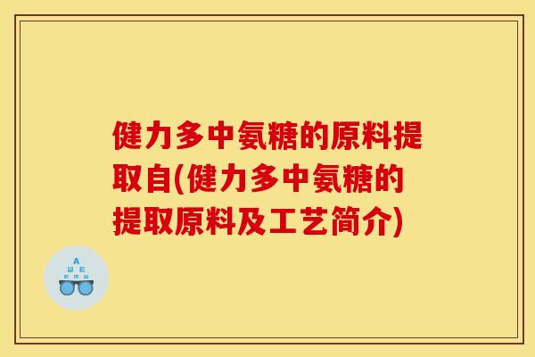 健力多中氨糖的原料提取自(健力多中氨糖的提取原料及工艺简介) 健力多中氨糖的原料提取自(健力多中氨糖的提取原料及工艺简介)
