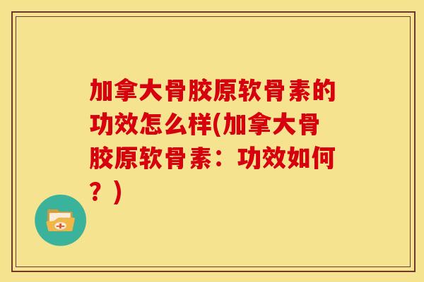 加拿大骨胶原软骨素的功效怎么样(加拿大骨胶原软骨素:功效如何?) 加拿大骨胶原软骨素的功效怎么样(加拿大骨胶原软骨素:功效如何?)