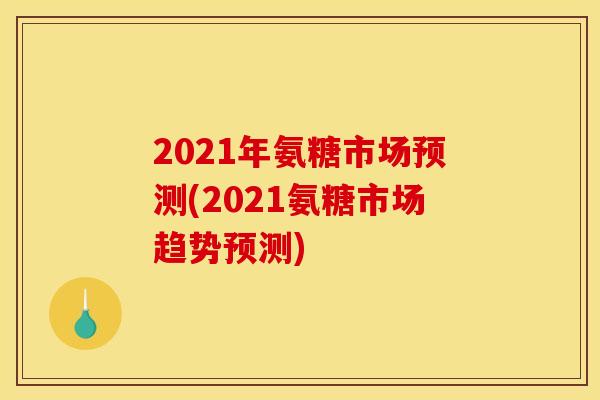 2021年氨糖市场预测(2021氨糖市场趋势预测)