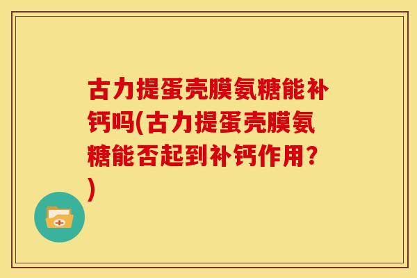 古力提蛋壳膜氨糖能补钙吗(古力提蛋壳膜氨糖能否起到补钙作用？)