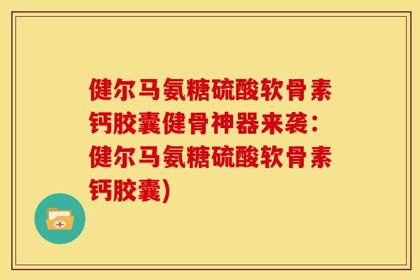 健尔马氨糖硫酸软骨素钙胶囊健骨神器来袭：健尔马氨糖硫酸软骨素钙胶囊)