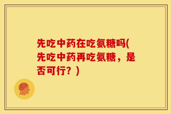先吃在吃氨糖吗(先吃再吃氨糖,是否可行?) 先吃在吃氨糖吗(先吃再吃氨糖,是否可行?)