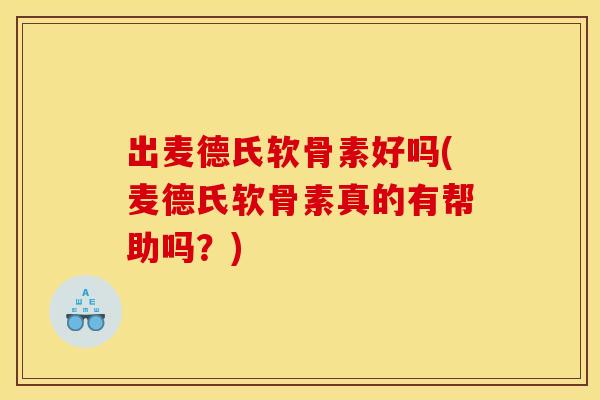 出麦德氏软骨素好吗(麦德氏软骨素真的有帮助吗?) 出麦德氏软骨素好吗(麦德氏软骨素真的有帮助吗?)
