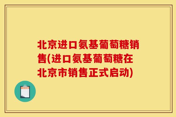 北京进口氨基葡萄糖销售(进口氨基葡萄糖在北京市销售正式启动) 北京进口氨基葡萄糖销售(进口氨基葡萄糖在北京市销售正式启动)