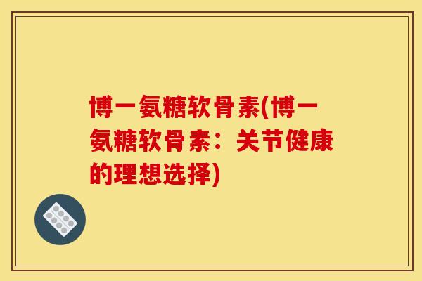 博一氨糖软骨素(博一氨糖软骨素：关节健康的理想选择)