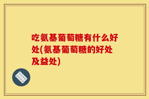 吃氨基葡萄糖有什么好处(氨基葡萄糖的好处及益处) 吃氨基葡萄糖有什么好处(氨基葡萄糖的好处及益处)