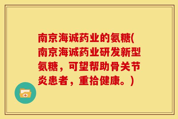 南京海诚药业的氨糖(南京海诚药业研发新型氨糖,可望帮助骨患者,重拾健康。) 南京海诚药业的氨糖(南京海诚药业研发新型氨糖,可望帮助骨患者,重拾健康。)