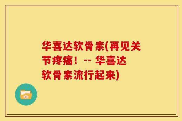华喜达软骨素(再见关节！-- 华喜达软骨素流行起来)