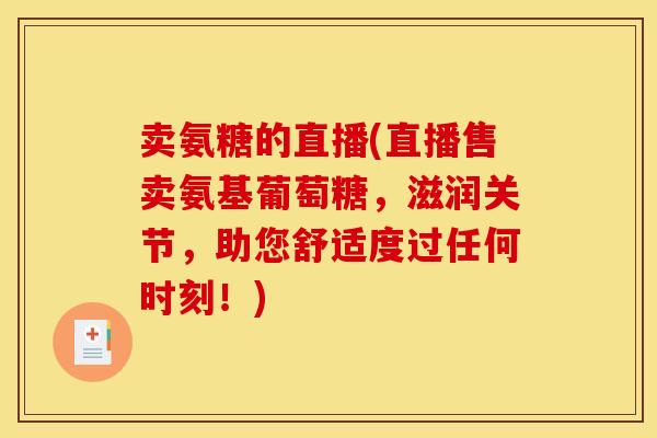 卖氨糖的直播(直播售卖氨基葡萄糖，滋润关节，助您舒适度过任何时刻！)