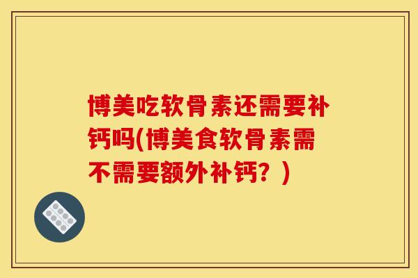 博美吃软骨素还需要补钙吗(博美食软骨素需不需要额外补钙？)
