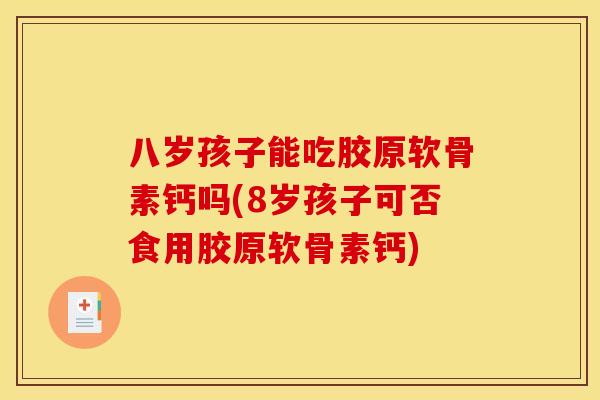八岁孩子能吃胶原软骨素钙吗(8岁孩子可否食用胶原软骨素钙) 八岁孩子能吃胶原软骨素钙吗(8岁孩子可否食用胶原软骨素钙)