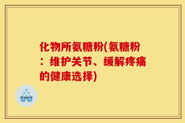 化物所氨糖粉(氨糖粉：维护关节、缓解的健康选择)