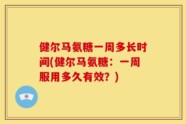 健尔马氨糖一周多长时间(健尔马氨糖:一周服用多久有效?) 健尔马氨糖一周多长时间(健尔马氨糖:一周服用多久有效?)