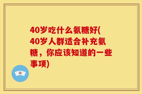 40岁吃什么氨糖好(40岁人群适合补充氨糖，你应该知道的一些事项)