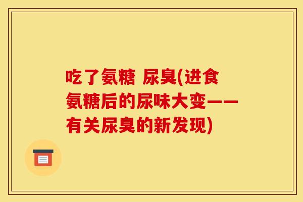 吃了氨糖 尿臭(进食氨糖后的尿味大变——有关尿臭的新发现)