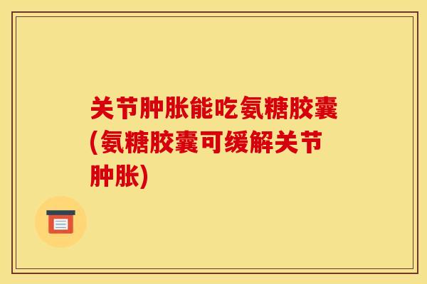关节能吃氨糖胶囊(氨糖胶囊可缓解关节) 关节能吃氨糖胶囊(氨糖胶囊可缓解关节)