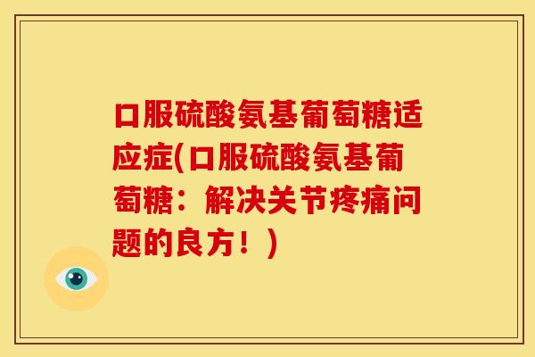 口服硫酸氨基葡萄糖适应症(口服硫酸氨基葡萄糖：解决关节问题的良方！)