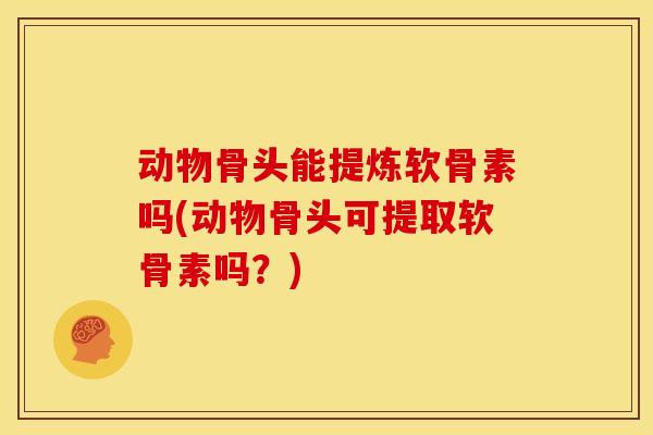 动物骨头能提炼软骨素吗(动物骨头可提取软骨素吗?) 动物骨头能提炼软骨素吗(动物骨头可提取软骨素吗?)