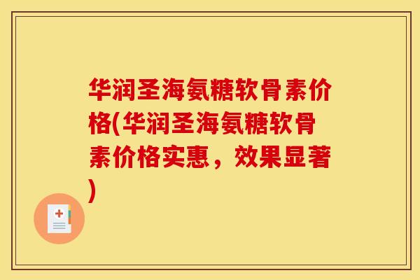 华润圣海氨糖软骨素价格(华润圣海氨糖软骨素价格实惠，效果显著)