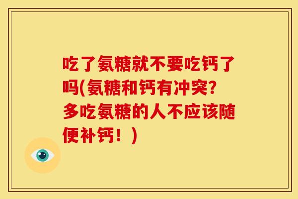 吃了氨糖就不要吃钙了吗(氨糖和钙有冲突？多吃氨糖的人不应该随便补钙！)