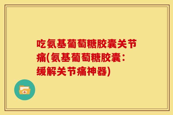 吃氨基葡萄糖胶囊关节痛(氨基葡萄糖胶囊:缓解关节痛神器) 吃氨基葡萄糖胶囊关节痛(氨基葡萄糖胶囊:缓解关节痛神器)