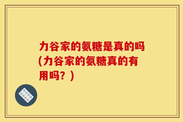 力谷家的氨糖是真的吗(力谷家的氨糖真的有用吗？)