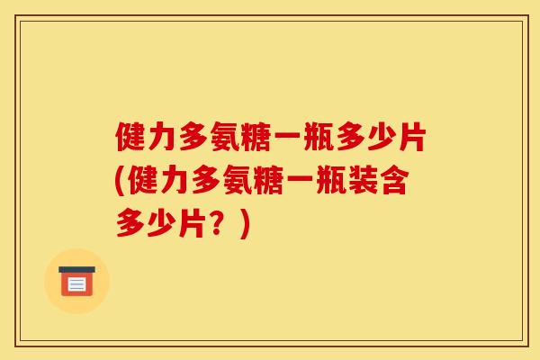 健力多氨糖一瓶多少片(健力多氨糖一瓶装含多少片?) 健力多氨糖一瓶多少片(健力多氨糖一瓶装含多少片?)