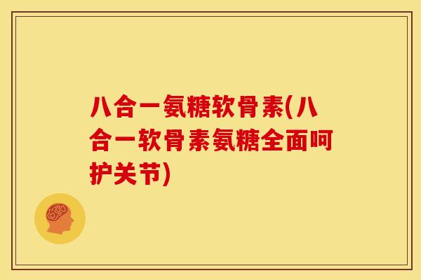 八合一氨糖软骨素(八合一软骨素氨糖全面呵护关节)