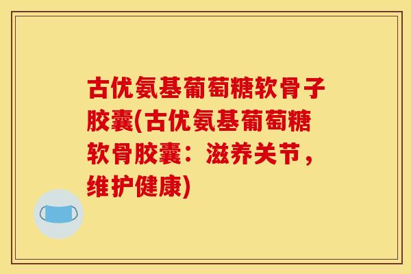 古优氨基葡萄糖软骨子胶囊(古优氨基葡萄糖软骨胶囊:滋养关节,维护健康) 古优氨基葡萄糖软骨子胶囊(古优氨基葡萄糖软骨胶囊:滋养关节,维护健康)