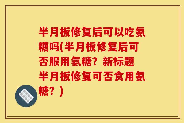 修复后可以吃氨糖吗(修复后可否服用氨糖?新标题 修复可否食用氨糖?) 修复后可以吃氨糖吗(修复后可否服用氨糖?新标题 修复可否食用氨糖?)